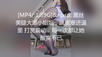 [MP4/ 1.89G]&nbsp; 黑丝美腿大眼小姐姐，跳蛋塞进逼里 打赏震动，每一次都让她酸爽不已