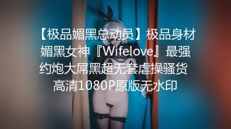 【极品媚黑总动员】极品身材媚黑女神『Wifelove』最强约炮大屌黑超无套虐操骚货 高清1080P原版无水印