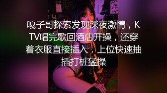 嘎子哥探索发现深夜激情，KTV唱完歌回酒店开操，还穿着衣服直接插入，上位快速抽插打桩猛操