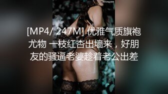 [MP4/ 247M] 优雅气质旗袍尤物 一枝红杏出墙来，好朋友的骚逼老婆趁着老公出差