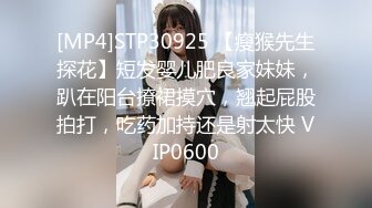 [MP4]STP30925 【瘦猴先生探花】短发婴儿肥良家妹妹，趴在阳台撩裙摸穴，翘起屁股拍打，吃药加持还是射太快 VIP0600