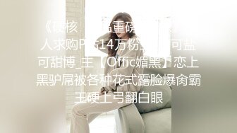 《硬核✅精品重磅✅资源》万人求购P站14万粉亚_裔可盐可甜博_主【Offic媚黑】恋上黑驴屌被各种花式露脸爆肏霸王硬上弓翻白眼