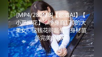 [MP4/280MB]【超清AI】【小严探花】，净身高170的大美女，这钱花得超值，身材苗条完美炮搭子