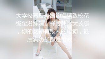 大学校园反差婊约操精致校花级金发妹妹，蜂腰翘臀大长腿，你的女神有钱人的母狗，最后满奶子都是精液！