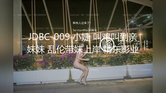 JDBC-009 小婕 叫鸡叫到亲妹妹 乱伦带妹上岸 精东影业