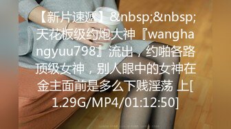 【新片速遞】&nbsp;&nbsp;天花板级约炮大神『wanghangyuu798』流出，约啪各路顶级女神，别人眼中的女神在金主面前是多么下贱淫荡 上[1.29G/MP4/01:12:50]