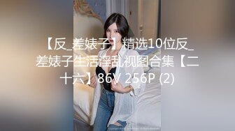 【反_差婊子】精选10位反_差婊子生活淫乱视图合集【二十六】86V 256P (2)