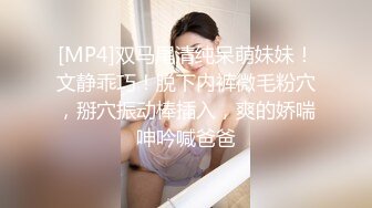 [MP4]双马尾清纯呆萌妹妹！文静乖巧！脱下内裤微毛粉穴，掰穴振动棒插入，爽的娇喘呻吟喊爸爸