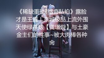 《稀缺重磅?猎奇私拍》露脸才是王道！京城极品上流外围天使绿茶婊【龚璟璇】与土豪金主们的性事~被大肉棒各种肏