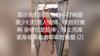 酒店偷拍到的 美腿牛仔裤超美少妇和情人偷情，侧脸好美啊 身材也是超棒，换上死库紧身裙再磨磨唧唧地做爱 (2)