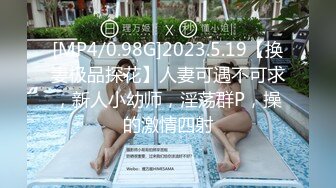 [MP4/0.98G]2023.5.19【换妻极品探花】人妻可遇不可求，新人小幼师，淫荡群P，操的激情四射