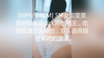 [MP4/ 860M] SM女奴雯雯跟好闺蜜双战大鸡巴鸭王，吃奶玩逼交大鸡巴，双头道具插进菊花和逼逼