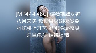 [MP4/ 4.48G] 催精摄魂女神八月未央 超顶身材婀娜多姿水蛇腰上才艺 嫩鲍慢玩榨吸阳具龟头 销魂摄精