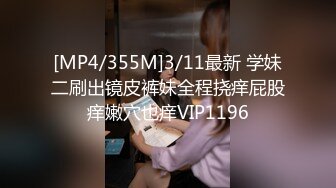 [MP4/355M]3/11最新 学妹二刷出镜皮裤妹全程挠痒屁股痒嫩穴也痒VIP1196