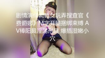 剧情演绎调教女玩弄搜查官《费爵娜》M字开腿捆绑束缚 AV棒阳具淫荡刑具 爆插湿嫩小穴