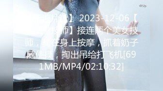 【新速片遞】 2023-12-06【高质量技师】接连两个美女技师，骑在身上按摩，抓着奶子随便摸，掏出吊给打飞机[691MB/MP4/02:10:32]