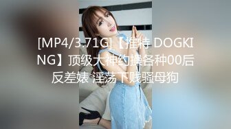 [MP4/3.71G]【推特 DOGKING】顶级大神约操各种00后反差婊 淫荡下贱骚母狗