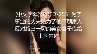 (中文字幕) [PRED-255] 为了事业的丈夫把为了他不顾家人反对豁出一切的美女妻子借给上司内射