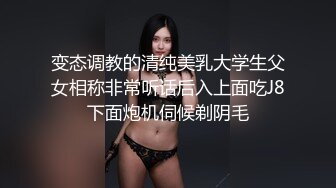 变态调教的清纯美乳大学生父女相称非常听话后入上面吃J8下面炮机伺候剃阴毛