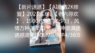 【新片速遞】【AI高清2K修复】2021.6.6，【老六寻欢】，1500约兼职美少妇，风情万种温柔如水，眼神里满是诱惑渴望[906MB/MP4/36:07]