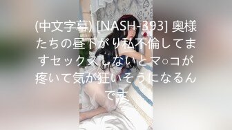 (中文字幕) [NASH-393] 奥様たちの昼下がり私不倫してますセックスしないとマ○コが疼いて気が狂いそうになるんです