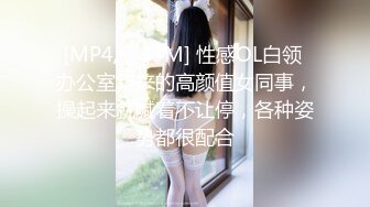 [MP4/ 733M] 性感OL白领 办公室新来的高颜值女同事，操起来就喊着不让停，各种姿势都很配合