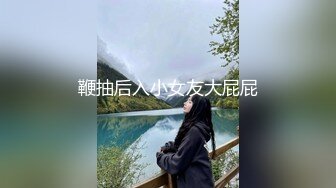 鞭抽后入小女友大屁屁