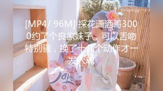 [MP4/ 96M] 探花潇洒哥3000约了个良家妹子，可以舌吻特别骚，换了十几个动作才一发入魂