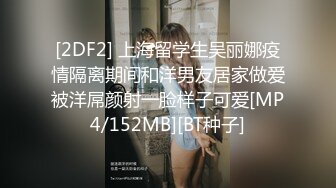 [2DF2] 上海留学生吴丽娜疫情隔离期间和洋男友居家做爱被洋屌颜射一脸样子可爱[MP4/152MB][BT种子]