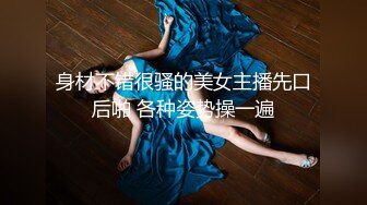 身材不错很骚的美女主播先口后啪 各种姿势操一遍