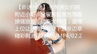 【新速片遞】 蜜桃美女约啪附近小哥，全程露脸黑丝情趣撩骚狼友，口交大鸡巴，激情上位让小哥压在身下边亲边草精彩刺激[776MB/MP4/02:29:21]