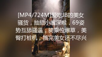 [MP4/724M]爱吃JB的美女骚货，抽插小嘴深喉，69姿势互舔骚逼，骑乘位爆草，美臀打桩机，搞完美女还不尽兴