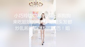 小巧玲珑CD花白兒 - 乖狗狗来吃姐姐的鸡鸡，姐姐头发都炒乱啦，狠插狗狗嘴巴！姐