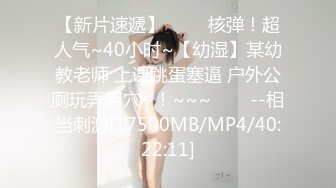 【新片速遞】 ✨✨✨核弹！超人气~40小时~【幼湿】某幼教老师 上课跳蛋塞逼 户外公厕玩弄阴穴~！~~~✨✨✨--相当刺激[17500MB/MP4/40:22:11]