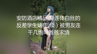 安防酒店精品 穿连体白丝的反差学生婊(后续）被男友连干几炮叫爸爸求饶