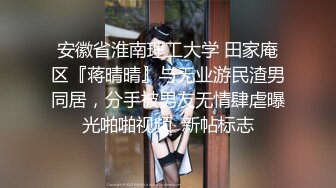 安徽省淮南理工大学 田家庵区『蒋晴晴』与无业游民渣男同居，分手被男友无情肆虐曝光啪啪视频  新帖标志