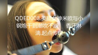 QDED008.美腿女神米欧与小钢炮干到潮吹不断❤️香汗淋漓.起点传媒