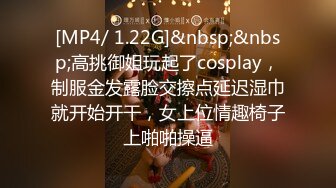 [MP4/ 1.22G]&nbsp;&nbsp;高挑御姐玩起了cosplay，制服金发露脸交擦点延迟湿巾就开始开干，女上位情趣椅子上啪啪操逼