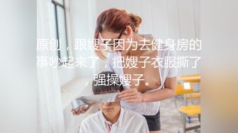 原创，跟嫂子因为去健身房的事吵起来了，把嫂子衣服撕了，强操嫂子。