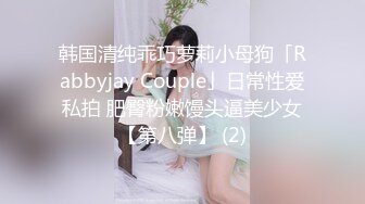 韩国清纯乖巧萝莉小母狗「Rabbyjay Couple」日常性爱私拍 肥臀粉嫩馒头逼美少女【第八弹】 (2)