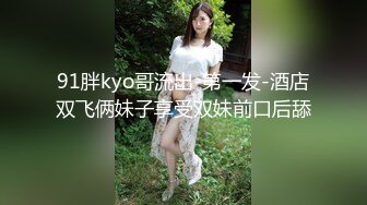 91胖kyo哥流出-第一发-酒店双飞俩妹子享受双妹前口后舔