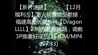 【新片速遞】⚫️⚫️【12月福利⑤】万人骑露脸反差婊，福建高颜长腿女神【DragonLLLL】23G完整长视频，调教3P换妻好淫乱[2530M/MP4/27:33]