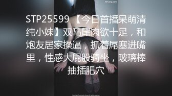 STP25599 【今日首播呆萌清纯小妹】双马尾肉欲十足，和炮友居家操逼，抓着屌塞进嘴里，性感大屁股骑坐，玻璃棒抽插肥穴