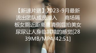 【新速片遞】2023-9月最新流出团队成员潜入❤️商场隔板女厕近距离高清侧后拍美女尿尿让人身临其境的感觉[2839MB/MP4/42:51]