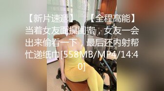 【新片速遞】 ✨【全程高能】当着女友面操闺蜜，女友一会出来偷看一下，最后还内射帮忙递纸巾[558MB/MP4/14:40]