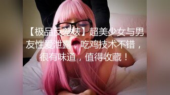 【极品反差婊】超美少女与男友性爱泄露，吃鸡技术不错，很有味道，值得收藏！