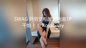 SWAG 外劳货柜屋超刺激3P干炮！！ Royababy