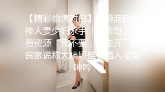 【精彩偷情对白】推特泡良大神人妻少妇杀手「强推哥」付费资源“我不要，你走开”约良家谎称大姨妈推倒插入老实呻吟