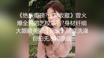 《绝版重磅?经典收藏》曾火爆全网的艺校系列?身材纤细大眼睛美眉【孔雀】居家洗澡自拍无水印原版