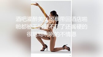 酒吧灌醉美女同事带回酒店啪啪都被干的受不了了还嘴硬的很骂骂咧咧的不情愿